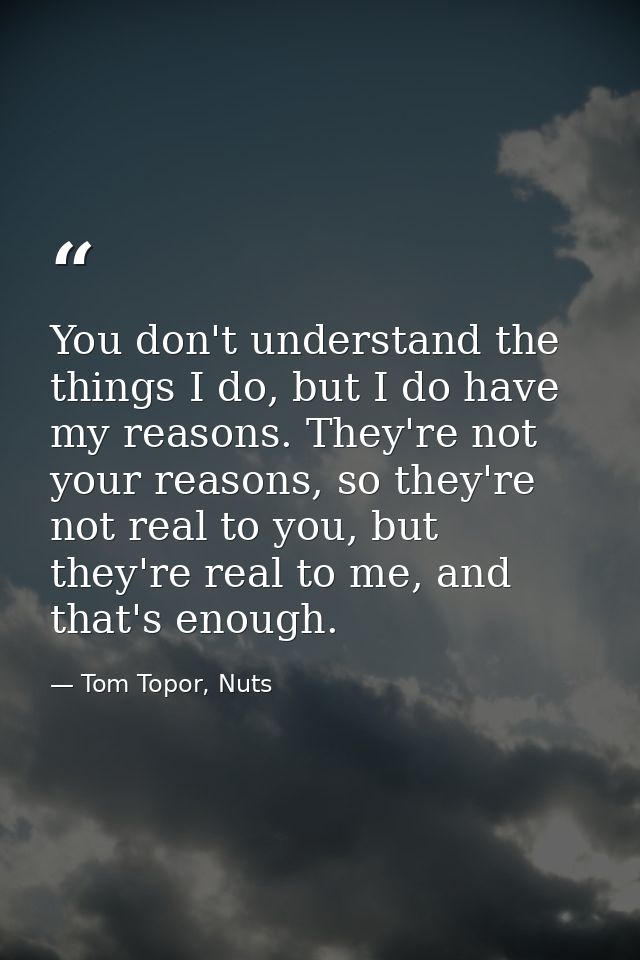 You don't understand the things I do, but I do have my reasons. They're not your reasons, so they're not real to you, bu — Tom Topor, Nuts