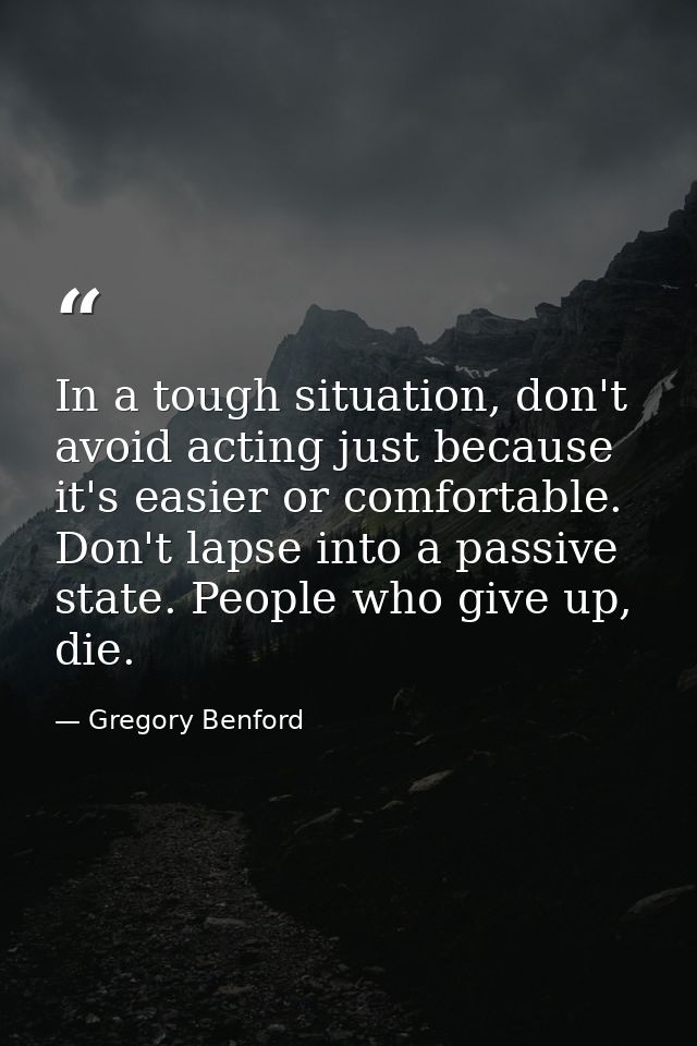 In a tough situation, don't avoid acting just because it's easier or comfortable. Don't lapse into a passive state. Peop — Gregory Benford