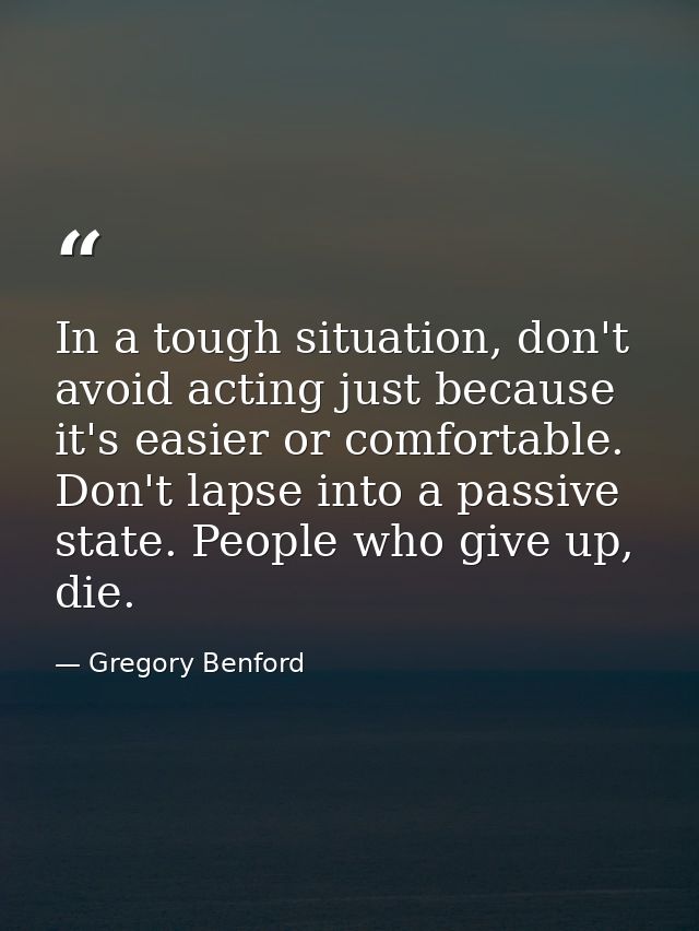 In a tough situation, don't avoid acting just because it's easier or comfortable. Don't lapse into a passive state. Peop — Gregory Benford