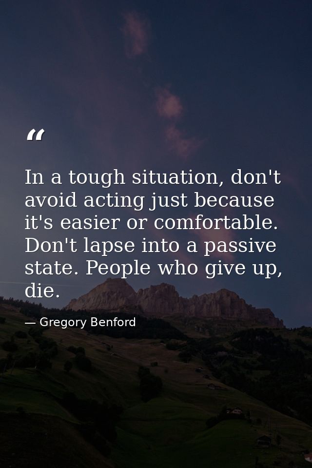 In a tough situation, don't avoid acting just because it's easier or comfortable. Don't lapse into a passive state. Peop — Gregory Benford