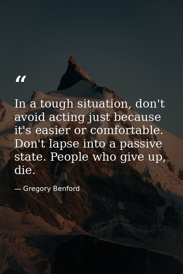 In a tough situation, don't avoid acting just because it's easier or comfortable. Don't lapse into a passive state. Peop — Gregory Benford