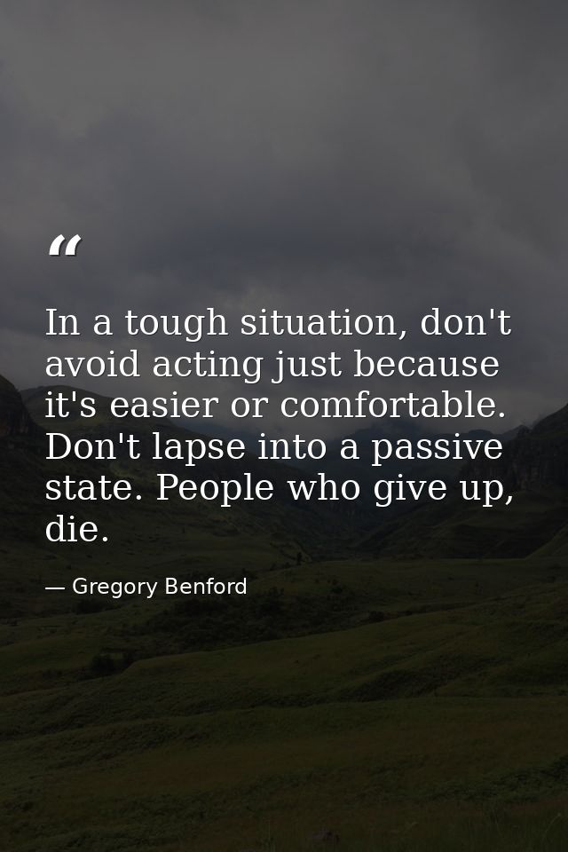 In a tough situation, don't avoid acting just because it's easier or comfortable. Don't lapse into a passive state. Peop — Gregory Benford