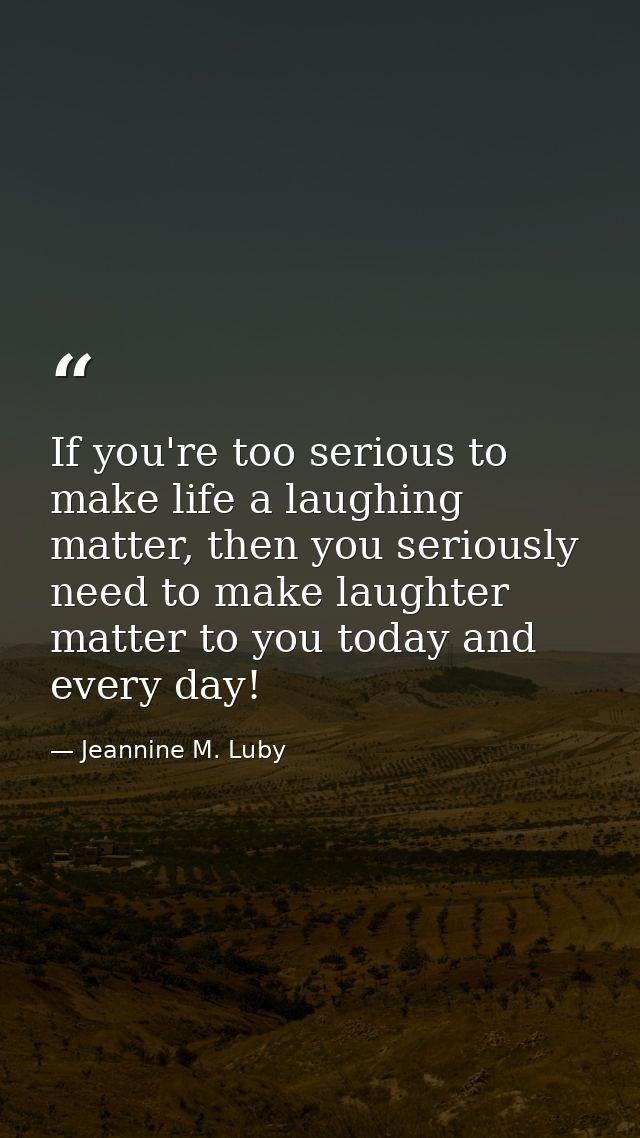 If you're too serious to make life a laughing matter, then you seriously need to make laughter matter to you today and e — Jeannine M. Luby
