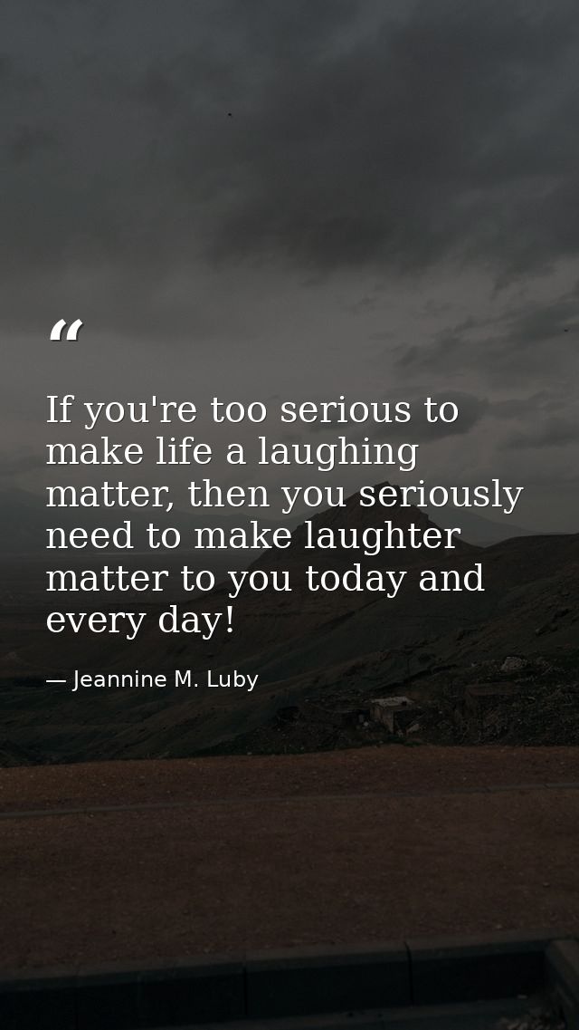 If you're too serious to make life a laughing matter, then you seriously need to make laughter matter to you today and e — Jeannine M. Luby