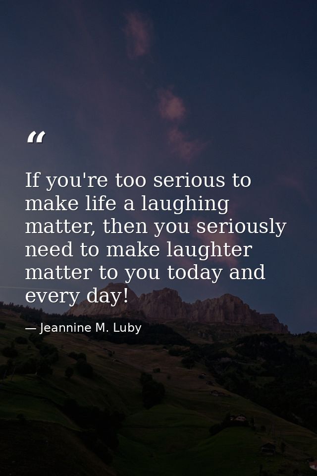 If you're too serious to make life a laughing matter, then you seriously need to make laughter matter to you today and e — Jeannine M. Luby