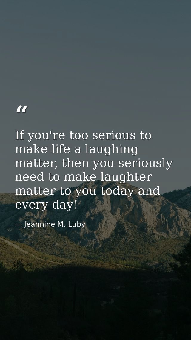 If you're too serious to make life a laughing matter, then you seriously need to make laughter matter to you today and e — Jeannine M. Luby