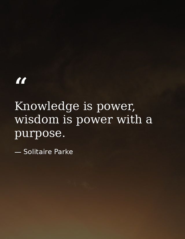 Knowledge is power, wisdom is power with a purpose. — Solitaire Parke