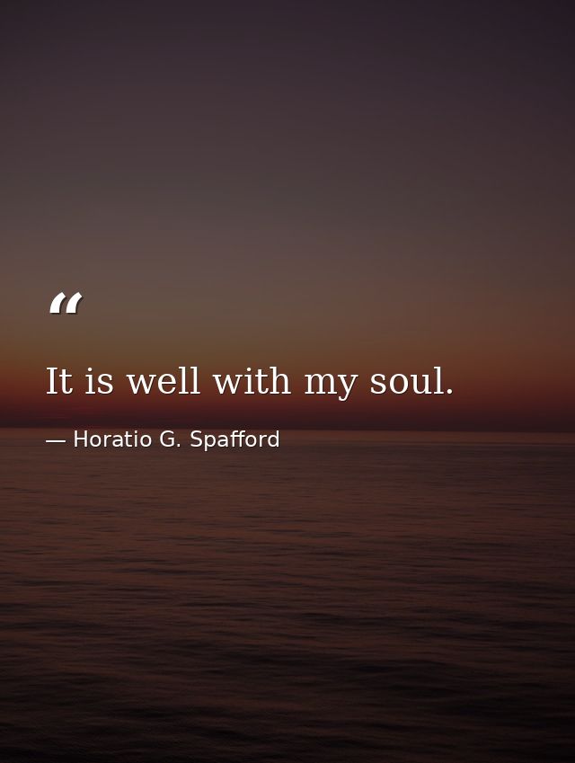 It is well with my soul. — Horatio G. Spafford