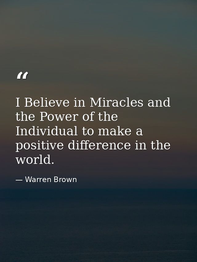 I Believe in Miracles and the Power of the Individual to make a positive difference in the world. — Warren Brown