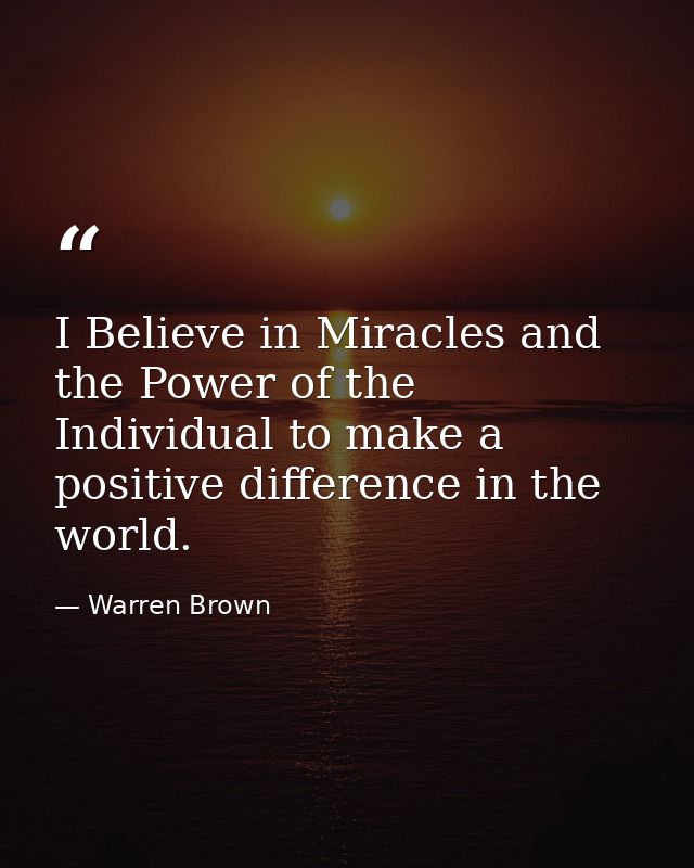 I Believe in Miracles and the Power of the Individual to make a positive difference in the world. — Warren Brown