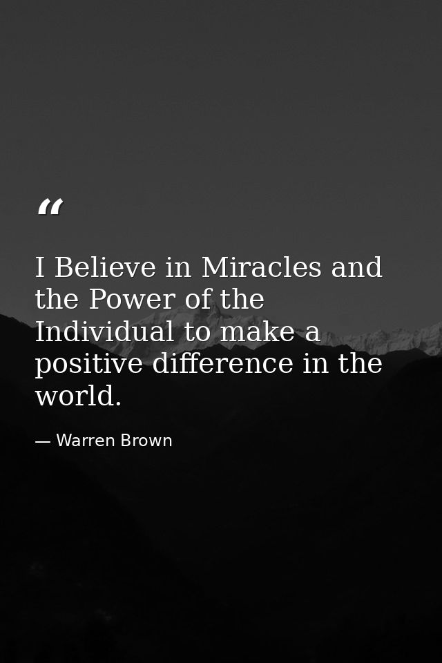 I Believe in Miracles and the Power of the Individual to make a positive difference in the world. — Warren Brown