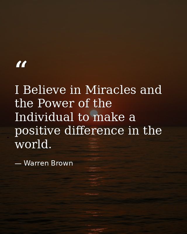 I Believe in Miracles and the Power of the Individual to make a positive difference in the world. — Warren Brown