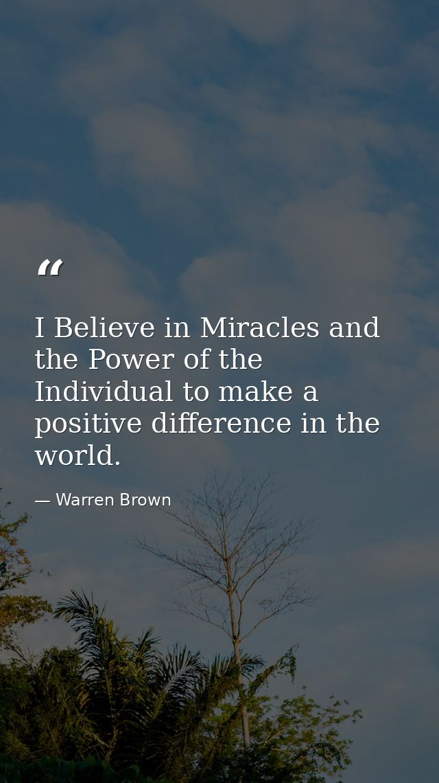 I Believe in Miracles and the Power of the Individual to make a positive difference in the world. — Warren Brown