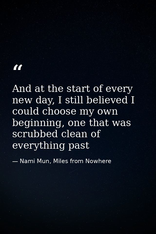 And at the start of every new day, I still believed I could choose my own beginning, one that was scrubbed clean of ever — Nami Mun, Miles from Nowhere