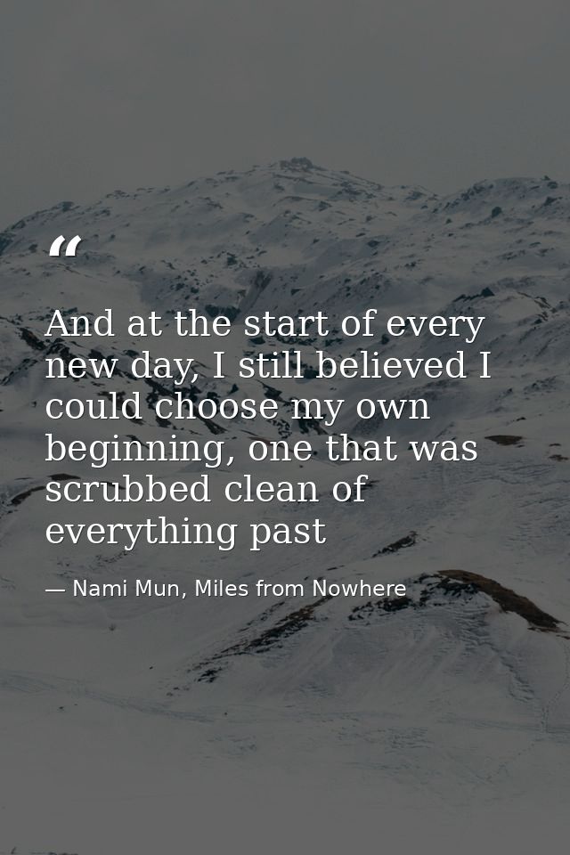 And at the start of every new day, I still believed I could choose my own beginning, one that was scrubbed clean of ever — Nami Mun, Miles from Nowhere