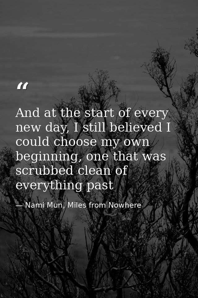 And at the start of every new day, I still believed I could choose my own beginning, one that was scrubbed clean of ever — Nami Mun, Miles from Nowhere