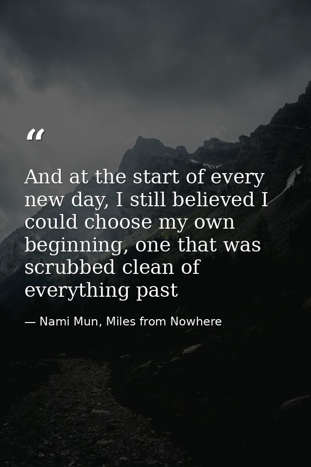 And at the start of every new day, I still believed I could choose my own beginning, one that was scrubbed clean of ever — Nami Mun, Miles from Nowhere