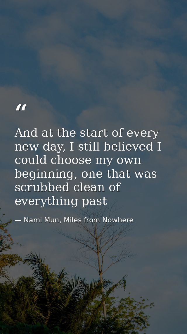 And at the start of every new day, I still believed I could choose my own beginning, one that was scrubbed clean of ever — Nami Mun, Miles from Nowhere