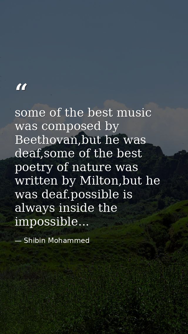 some of the best music was composed by Beethovan,but he was deaf,some of the best poetry of nature was written by Milton — Shibin Mohammed