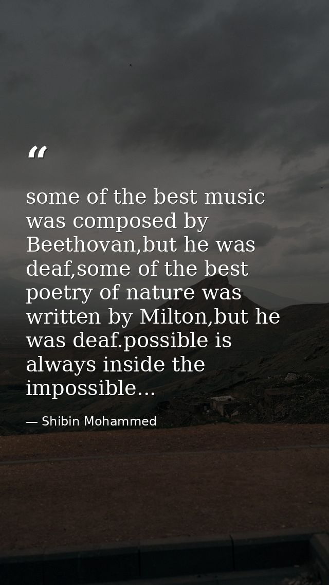 some of the best music was composed by Beethovan,but he was deaf,some of the best poetry of nature was written by Milton — Shibin Mohammed