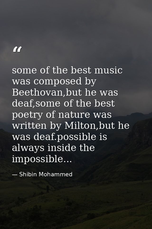 some of the best music was composed by Beethovan,but he was deaf,some of the best poetry of nature was written by Milton — Shibin Mohammed