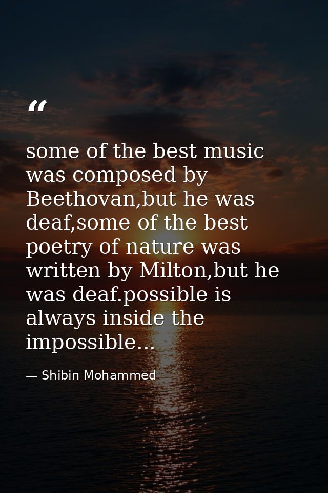 some of the best music was composed by Beethovan,but he was deaf,some of the best poetry of nature was written by Milton — Shibin Mohammed