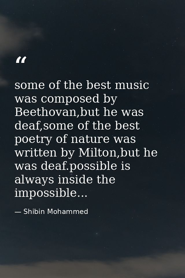some of the best music was composed by Beethovan,but he was deaf,some of the best poetry of nature was written by Milton — Shibin Mohammed