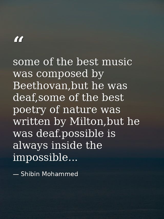 some of the best music was composed by Beethovan,but he was deaf,some of the best poetry of nature was written by Milton — Shibin Mohammed