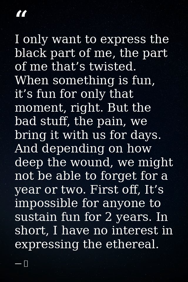 I only want to express the black part of me, the part of me that’s twisted. When something is fun, it’s fun for only tha — 京