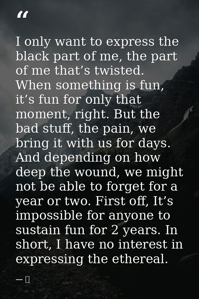 I only want to express the black part of me, the part of me that’s twisted. When something is fun, it’s fun for only tha — 京