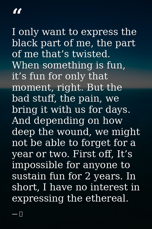 I only want to express the black part of me, the part of me that’s twisted. When something is fun, it’s fun for only tha — 京