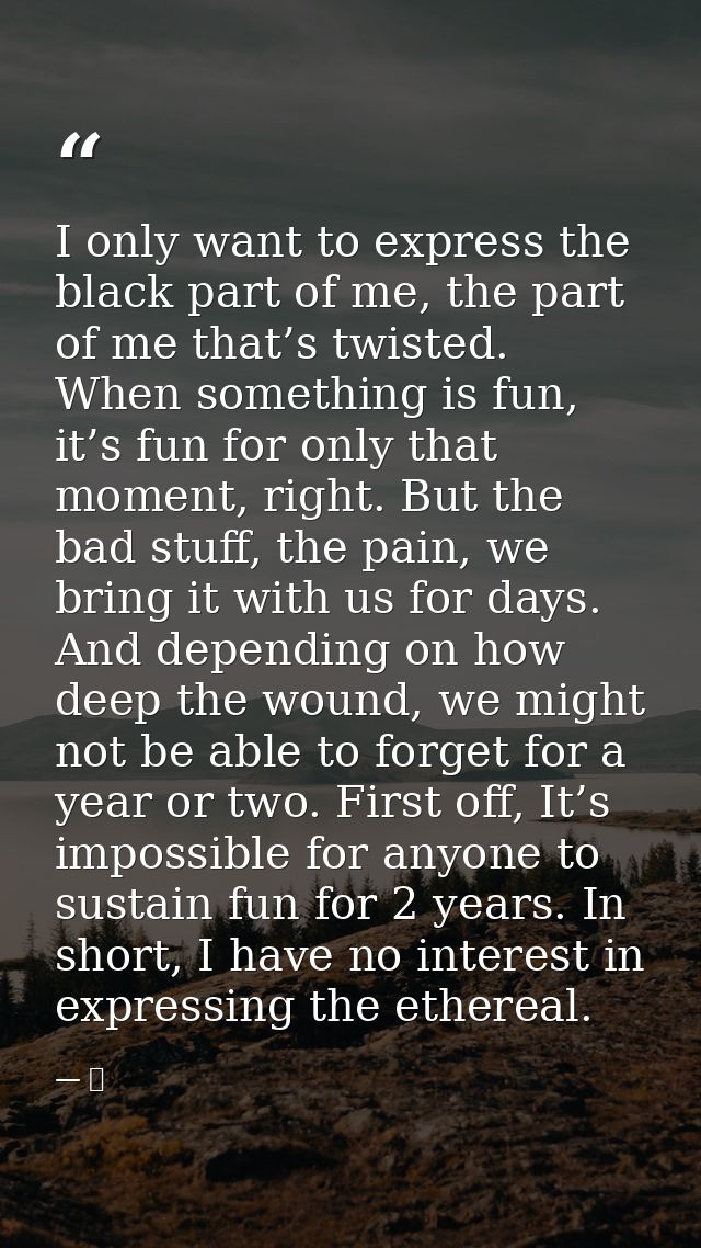 I only want to express the black part of me, the part of me that’s twisted. When something is fun, it’s fun for only tha — 京
