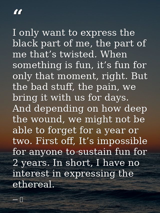 I only want to express the black part of me, the part of me that’s twisted. When something is fun, it’s fun for only tha — 京