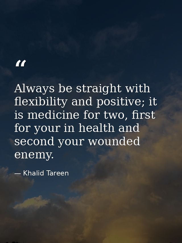 Always be straight with flexibility and positive; it is medicine for two, first for your in health and second your wound — Khalid Tareen