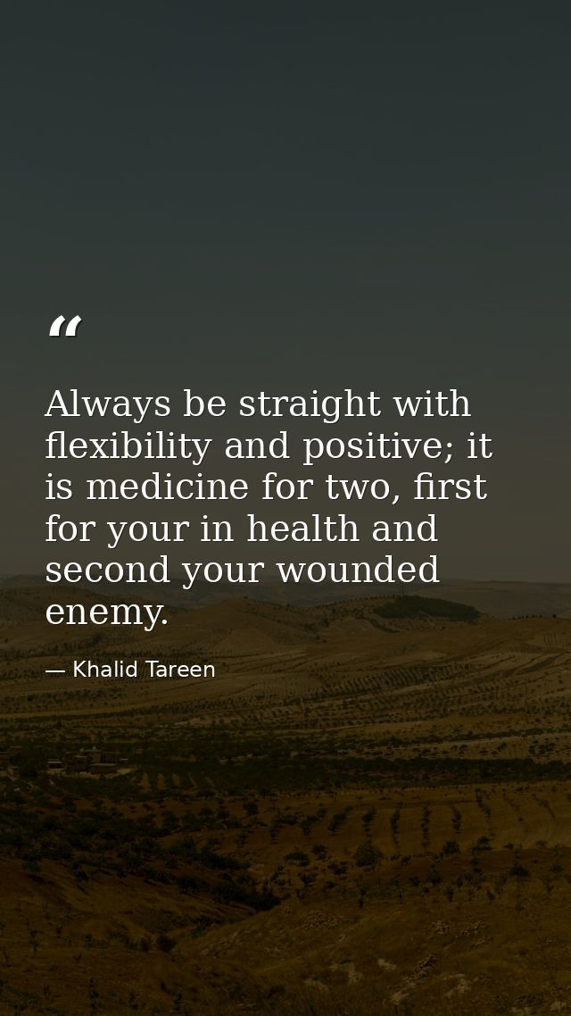 Always be straight with flexibility and positive; it is medicine for two, first for your in health and second your wound — Khalid Tareen