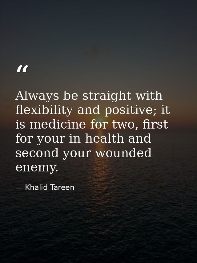 Always be straight with flexibility and positive; it is medicine for two, first for your in health and second your wound — Khalid Tareen