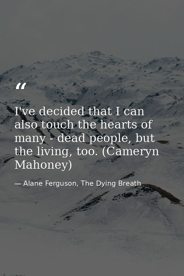 I've decided that I can also touch the hearts of many - dead people, but the living, too. (Cameryn Mahoney) — Alane Ferguson, The Dying Breath