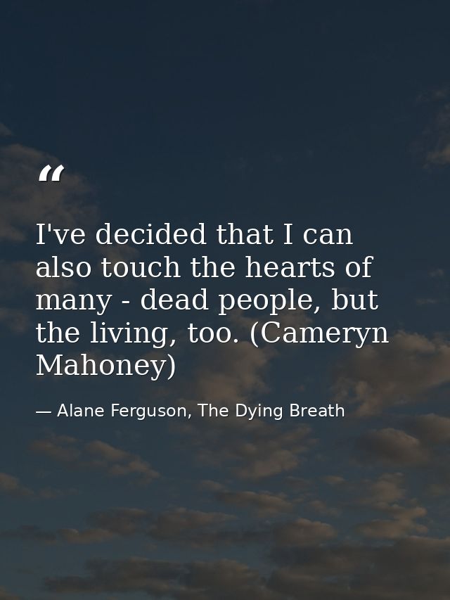 I've decided that I can also touch the hearts of many - dead people, but the living, too. (Cameryn Mahoney) — Alane Ferguson, The Dying Breath