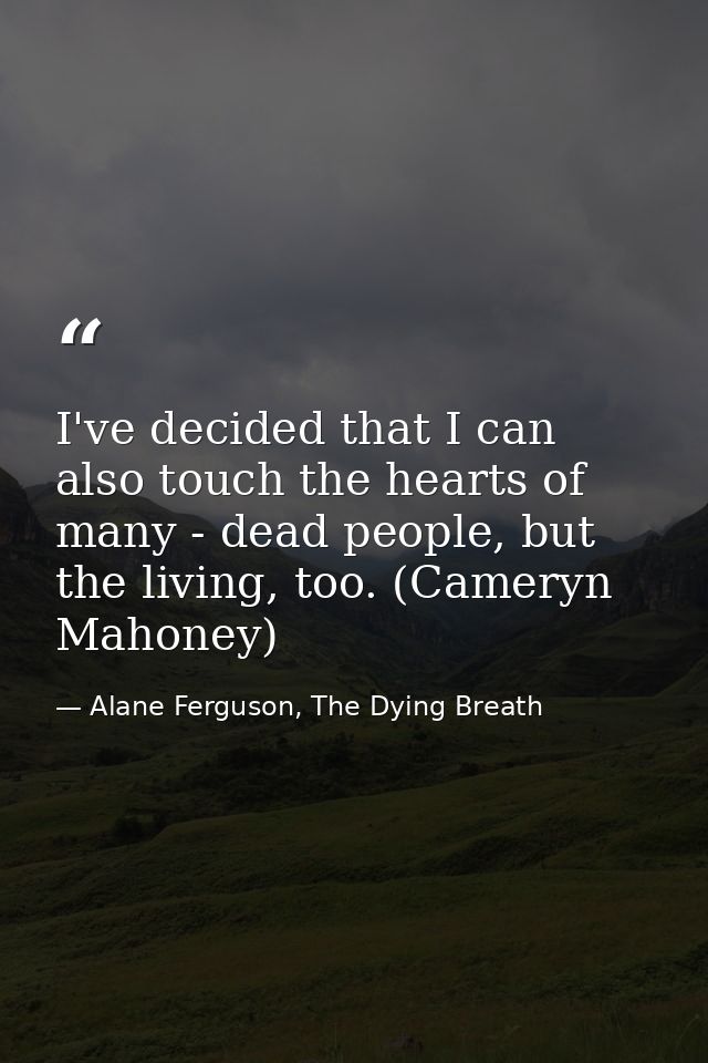 I've decided that I can also touch the hearts of many - dead people, but the living, too. (Cameryn Mahoney) — Alane Ferguson, The Dying Breath