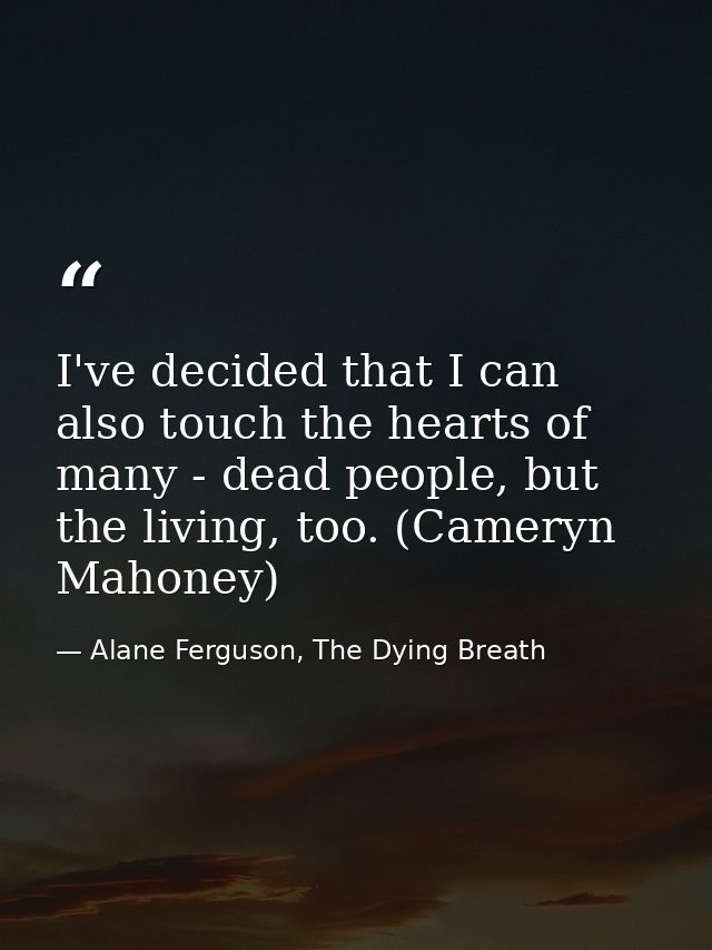I've decided that I can also touch the hearts of many - dead people, but the living, too. (Cameryn Mahoney) — Alane Ferguson, The Dying Breath