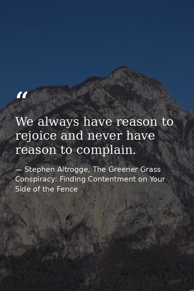 We always have reason to rejoice and never have reason to complain. — Stephen Altrogge, The Greener Grass Conspiracy: Finding Contentment on Your Side of the Fence