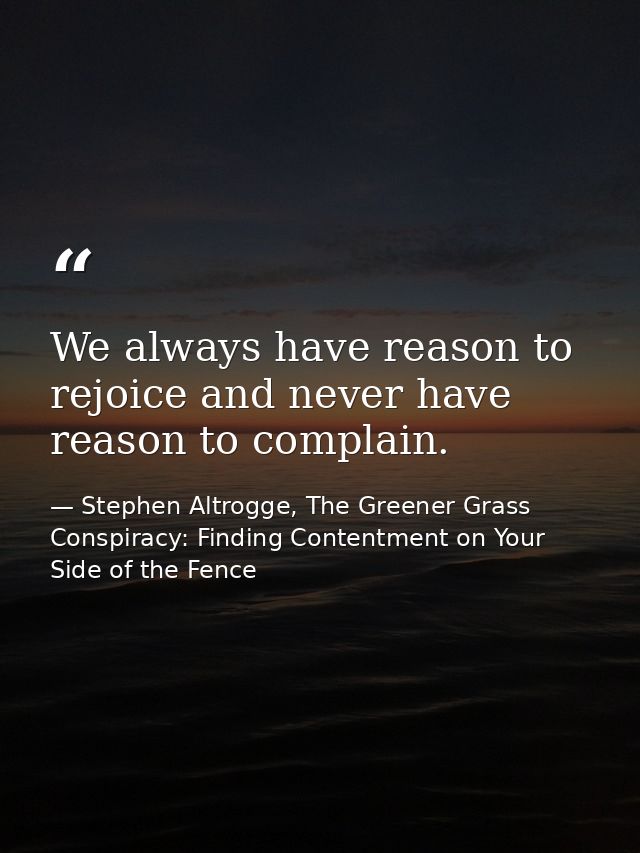 We always have reason to rejoice and never have reason to complain. — Stephen Altrogge, The Greener Grass Conspiracy: Finding Contentment on Your Side of the Fence