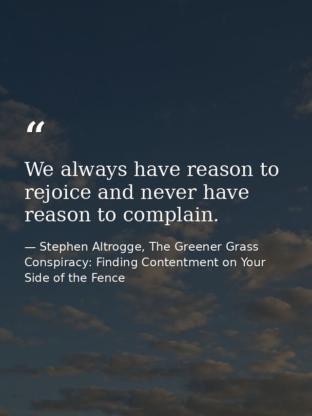 We always have reason to rejoice and never have reason to complain. — Stephen Altrogge, The Greener Grass Conspiracy: Finding Contentment on Your Side of the Fence