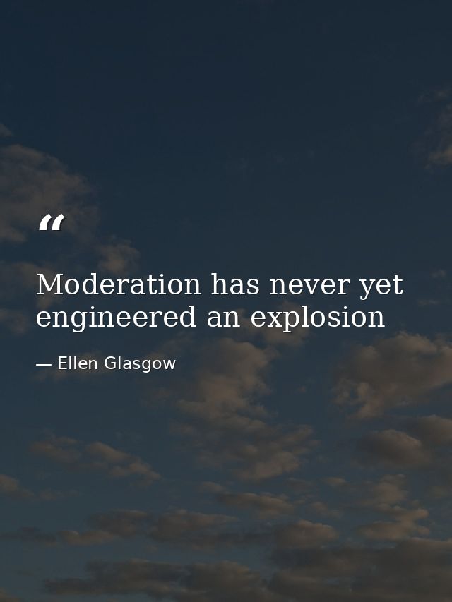 Moderation has never yet engineered an explosion — Ellen Glasgow