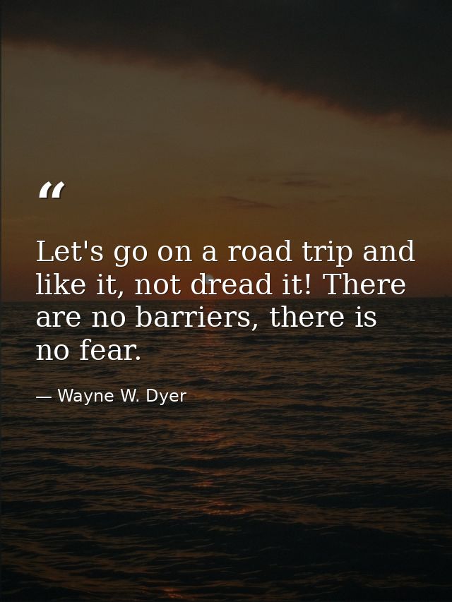 Let's go on a road trip and like it, not dread it! There are no barriers, there is no fear. — Wayne W. Dyer