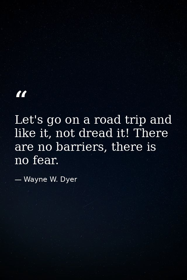 Let's go on a road trip and like it, not dread it! There are no barriers, there is no fear. — Wayne W. Dyer