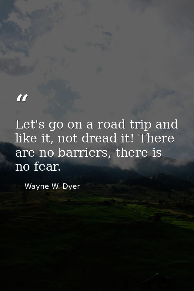Let's go on a road trip and like it, not dread it! There are no barriers, there is no fear. — Wayne W. Dyer
