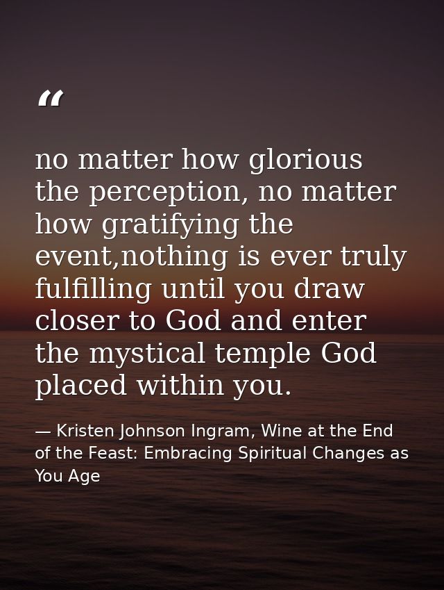 no matter how glorious the perception, no matter how gratifying the event,nothing is ever truly fulfilling until you dra — Kristen Johnson Ingram, Wine at the End of the Feast: Embracing Spiritual Changes as You Age