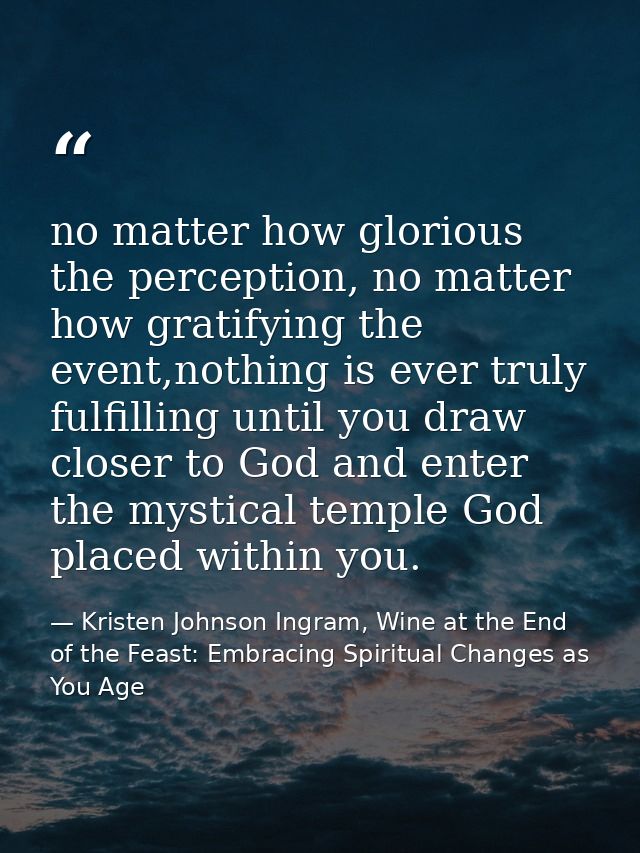 no matter how glorious the perception, no matter how gratifying the event,nothing is ever truly fulfilling until you dra — Kristen Johnson Ingram, Wine at the End of the Feast: Embracing Spiritual Changes as You Age