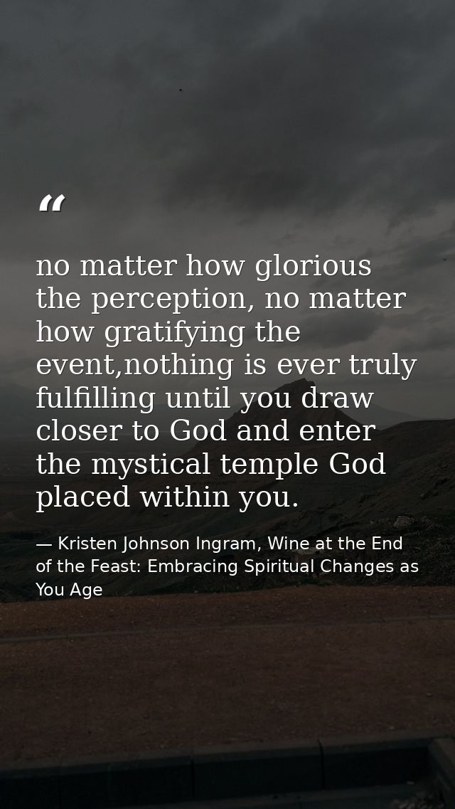 no matter how glorious the perception, no matter how gratifying the event,nothing is ever truly fulfilling until you dra — Kristen Johnson Ingram, Wine at the End of the Feast: Embracing Spiritual Changes as You Age